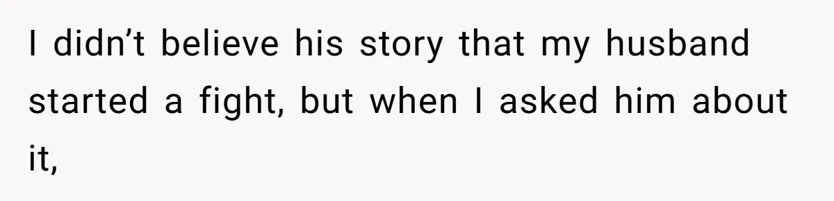 I didn’t believe his story that my husband started a fight, but when I asked him about it,