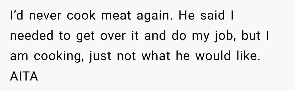 I’d never cook meat again. He said I needed to get over it and do my job, but I am cooking, just not what he would like. AITA