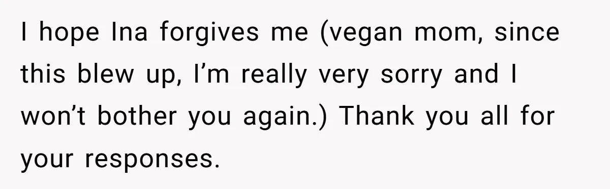 I hope Ina forgives me (vegan mom, since this blew up, I’m really very sorry and I won’t bother you again.) Thank you all for your responses.
