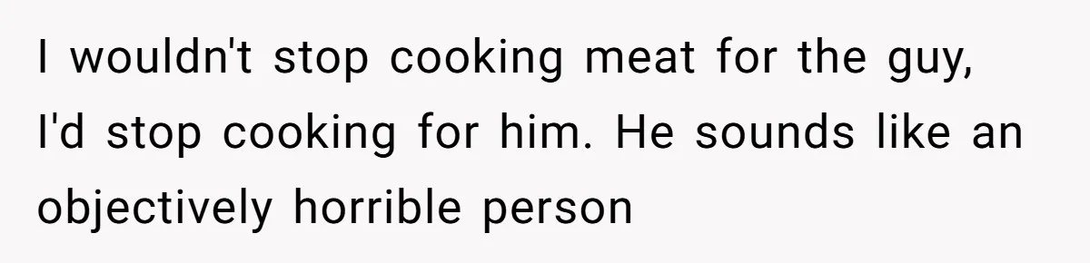 I wouldn't stop cooking meat for the guy, I'd stop cooking for him. He sounds like an objectively horrible person