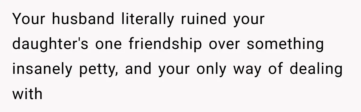 Your husband literally ruined your daughter's one friendship over something insanely petty, and your only way of dealing with