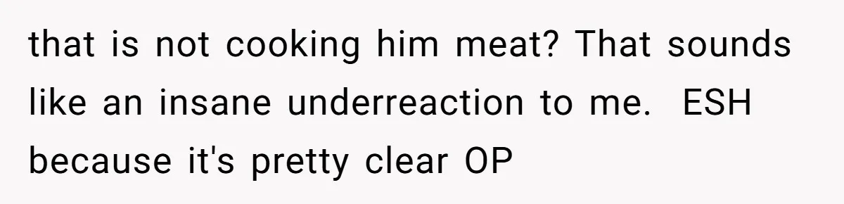 that is not cooking him meat? That sounds like an insane underreaction to me.  ESH because it's pretty clear OP