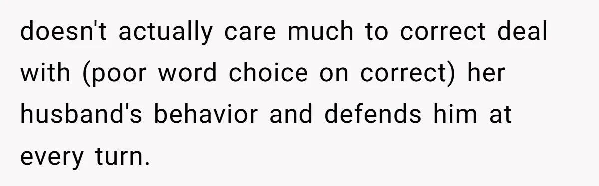 doesn't actually care much to correct deal with (poor word choice on correct) her husband's behavior and defends him at every turn.