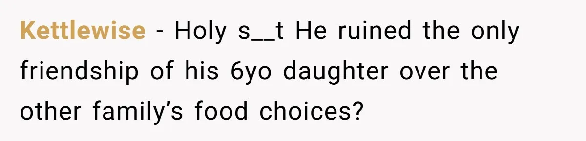 Kettlewise − Holy s__t He ruined the only friendship of his 6yo daughter over the other family’s food choices?