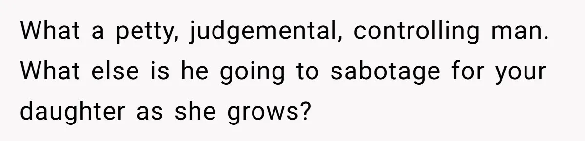 What a petty, judgemental, controlling man. What else is he going to sabotage for your daughter as she grows?