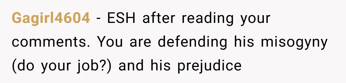 Gagirl4604 − ESH after reading your comments. You are defending his misogyny (do your job?) and his prejudice