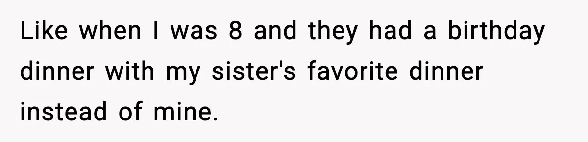 Like when I was 8 and they had a birthday dinner with my sister's favorite dinner instead of mine.