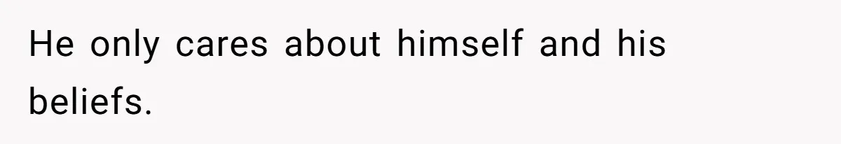 He only cares about himself and his beliefs.
