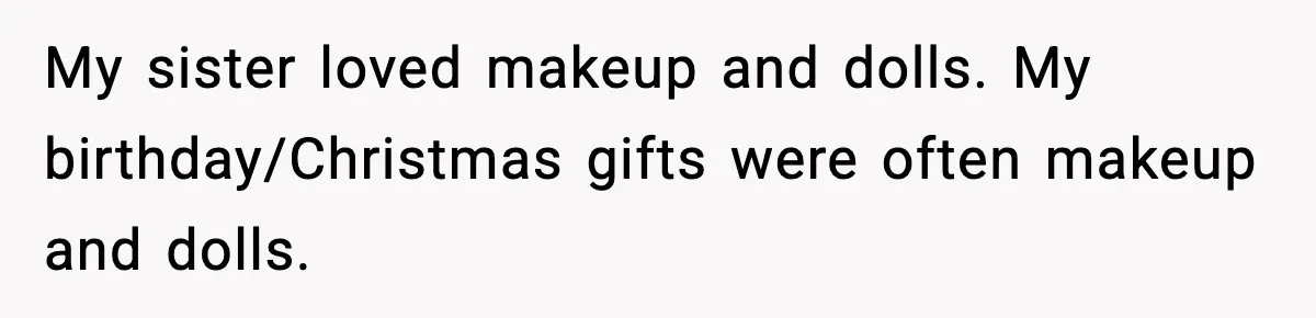 My sister loved makeup and dolls. My birthday/Christmas gifts were often makeup and dolls.