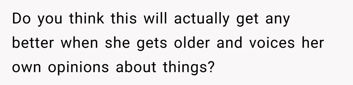 Do you think this will actually get any better when she gets older and voices her own opinions about things?