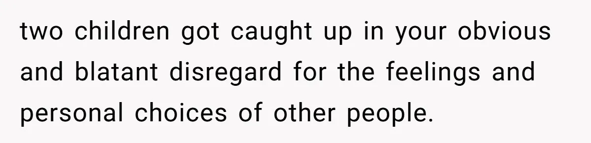 two children got caught up in your obvious and blatant disregard for the feelings and personal choices of other people.
