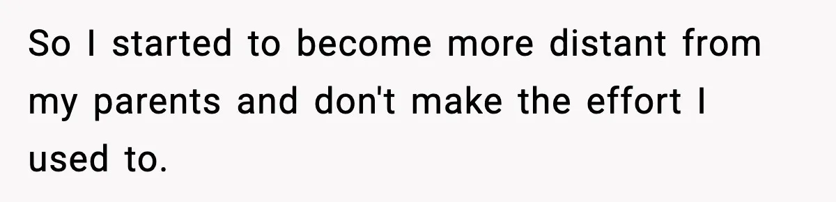 So I started to become more distant from my parents and don't make the effort I used to.