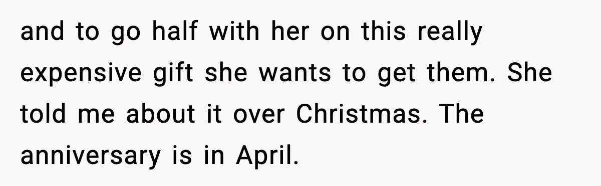 and to go half with her on this really expensive gift she wants to get them. She told me about it over Christmas. The anniversary is in April.