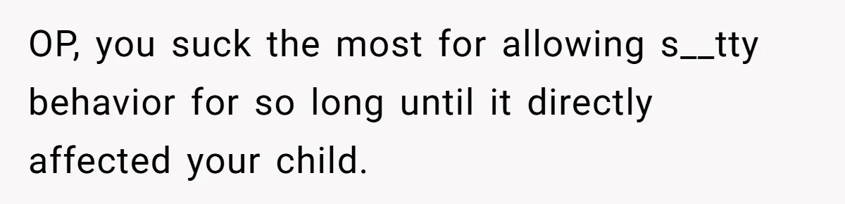 OP, you suck the most for allowing s__tty behavior for so long until it directly affected your child.