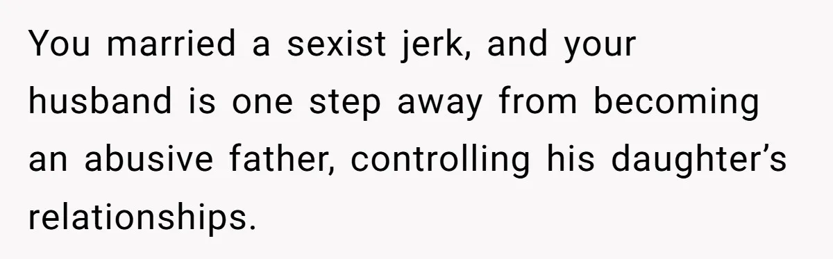 You married a sexist jerk, and your husband is one step away from becoming an abusive father, controlling his daughter’s relationships.