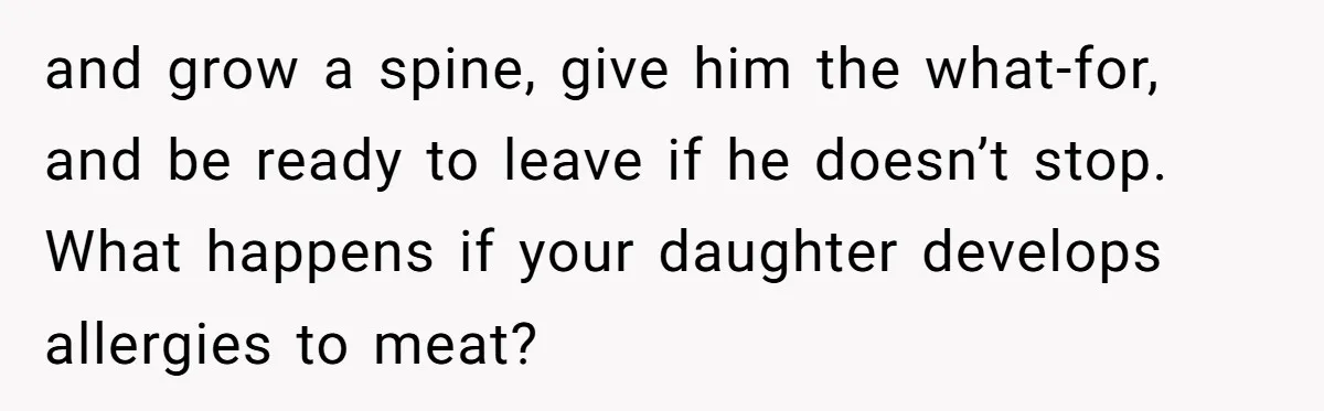 and grow a spine, give him the what-for, and be ready to leave if he doesn’t stop. What happens if your daughter develops allergies to meat?