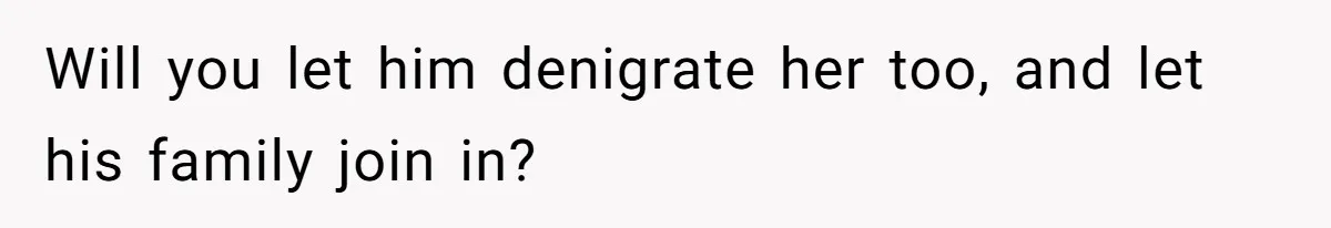 Will you let him denigrate her too, and let his family join in?