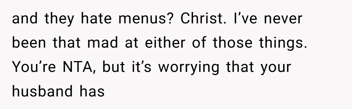 and they hate menus? Christ. I’ve never been that mad at either of those things. You’re NTA, but it’s worrying that your husband has