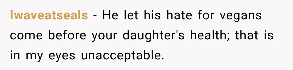 Iwaveatseals − He let his hate for vegans come before your daughter's health; that is in my eyes unacceptable.
