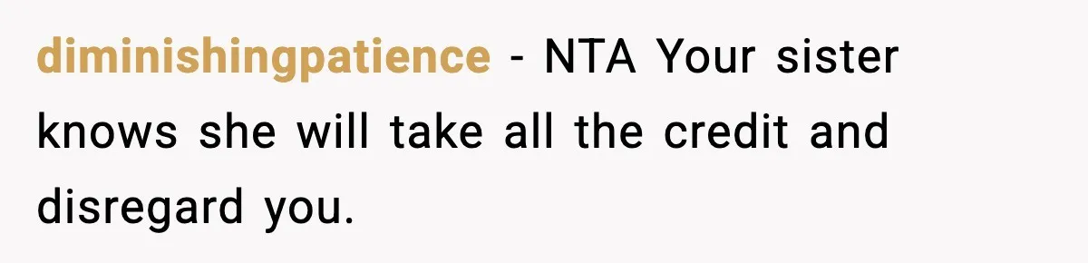 diminishingpatience - NTA Your sister knows she will take all the credit and disregard you.