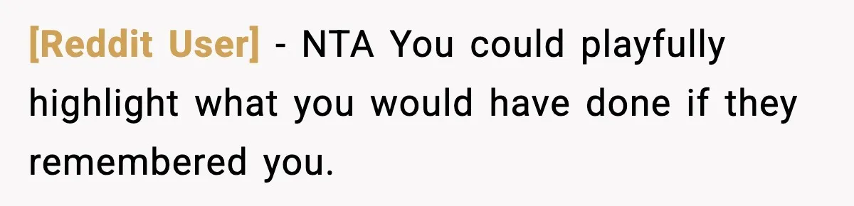 [Reddit User] - NTA You could playfully highlight what you would have done if they remembered you.