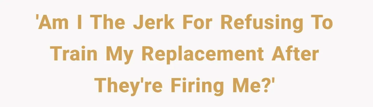 'Am I the jerk for refusing to train my replacement after they're firing me?'