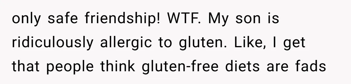 only safe friendship! WTF. My son is ridiculously allergic to gluten. Like, I get that people think gluten-free diets are fads