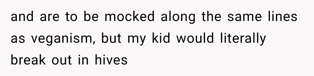 and are to be mocked along the same lines as veganism, but my kid would literally break out in hives