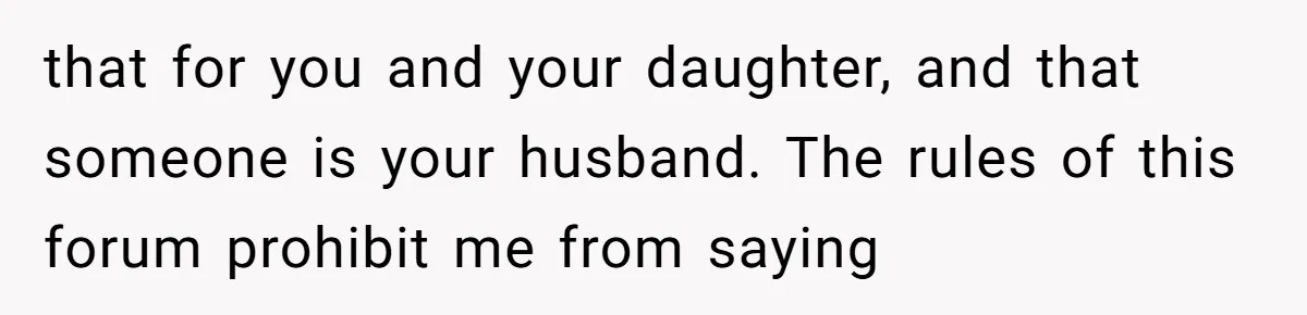 that for you and your daughter, and that someone is your husband. The rules of this forum prohibit me from saying