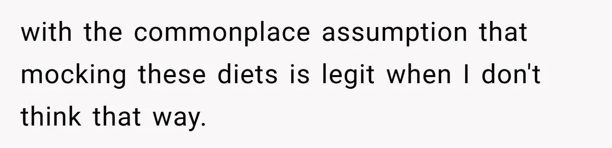 with the commonplace assumption that mocking these diets is legit when I don't think that way.