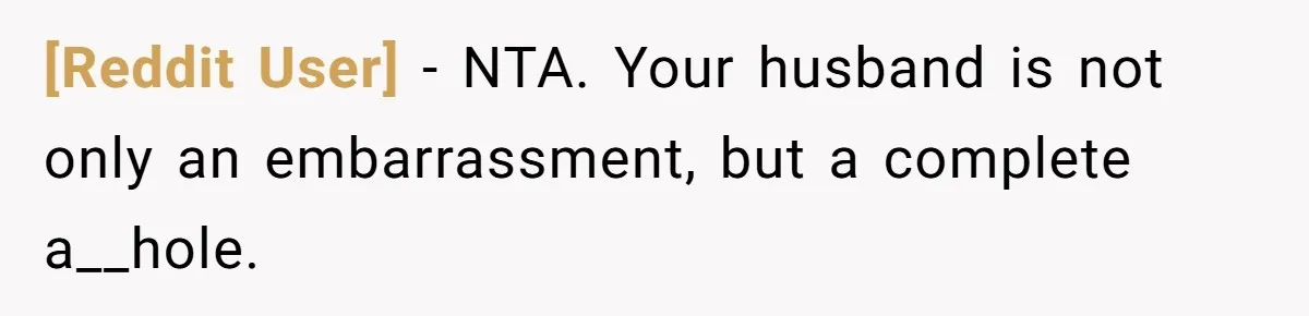 [Reddit User] − NTA. Your husband is not only an embarrassment, but a complete a__hole.