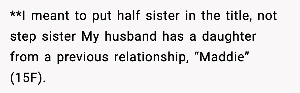 **I meant to put half sister in the title, not step sister My husband has a daughter from a previous relationship, “Maddie” (15F).