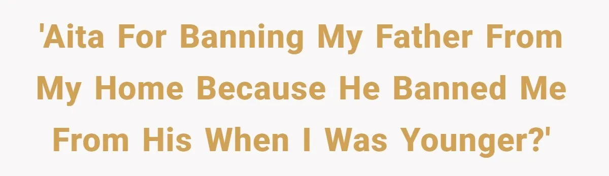 'AITA for banning my father from my home because he banned me from his when I was younger?'