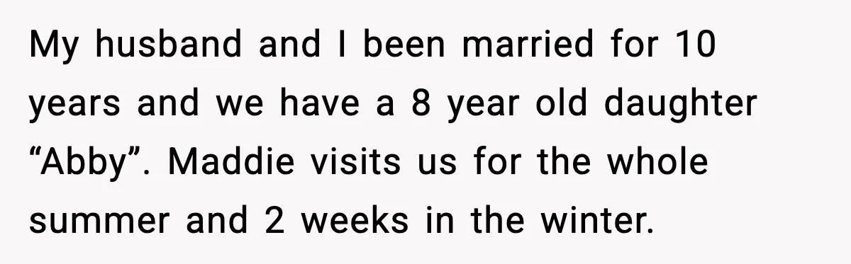 My husband and I been married for 10 years and we have a 8 year old daughter “Abby”. Maddie visits us for the whole summer and 2 weeks in the...