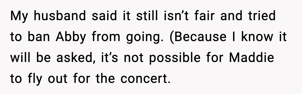 My husband said it still isn’t fair and tried to ban Abby from going. (Because I know it will be asked, it’s not possible for Maddie to fly out for...