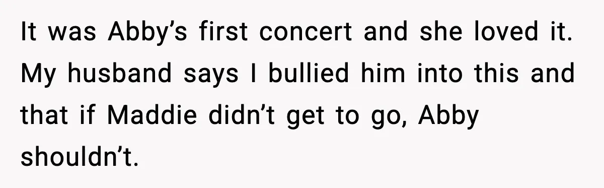 It was Abby’s first concert and she loved it. My husband says I bullied him into this and that if Maddie didn’t get to go, Abby shouldn’t.
