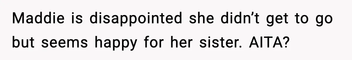 Maddie is disappointed she didn’t get to go but seems happy for her sister. AITA?