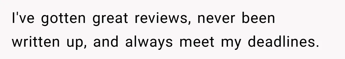I've gotten great reviews, never been written up, and always meet my deadlines.