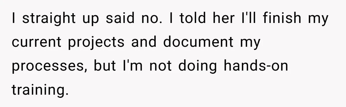 I straight up said no. I told her I'll finish my current projects and document my processes, but I'm not doing hands-on training.
