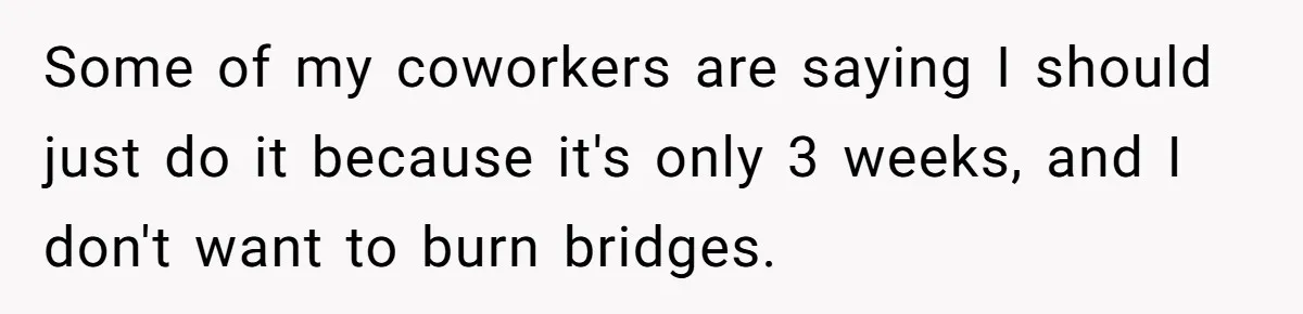 Some of my coworkers are saying I should just do it because it's only 3 weeks, and I don't want to burn bridges.