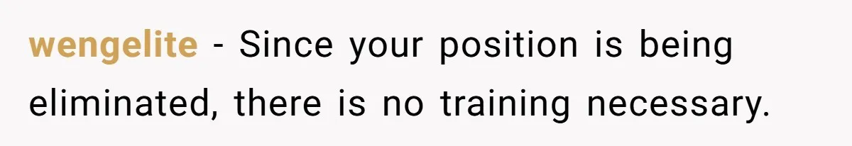 wengelite − Since your position is being eliminated, there is no training necessary.