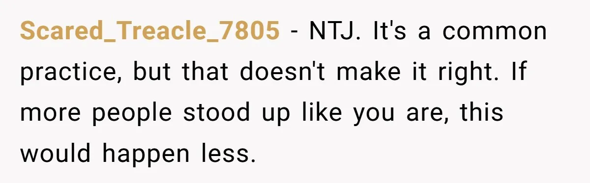 Scared_Treacle_7805 − NTJ. It's a common practice, but that doesn't make it right. If more people stood up like you are, this would happen less.