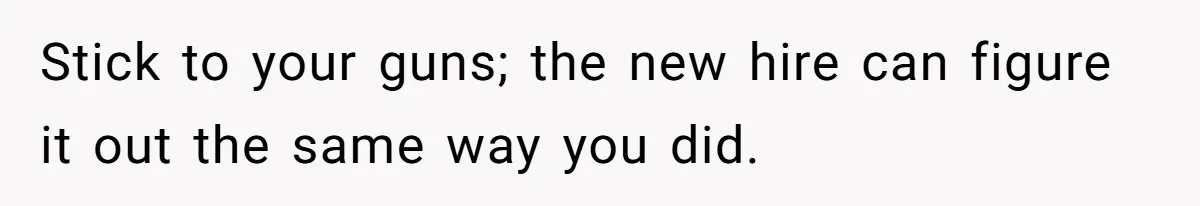 Stick to your guns; the new hire can figure it out the same way you did.