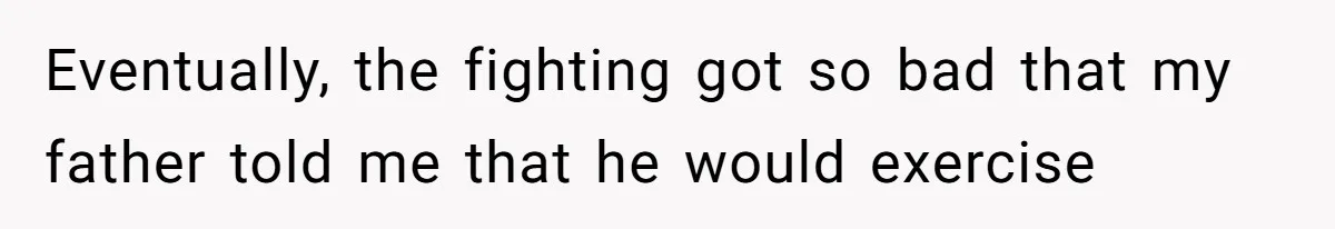 Eventually, the fighting got so bad that my father told me that he would exercise