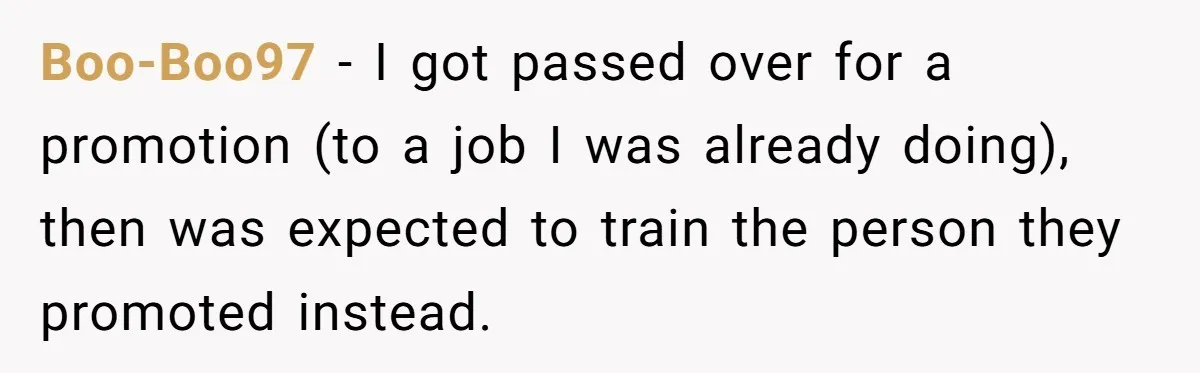 Boo-Boo97 − I got passed over for a promotion (to a job I was already doing), then was expected to train the person they promoted instead.