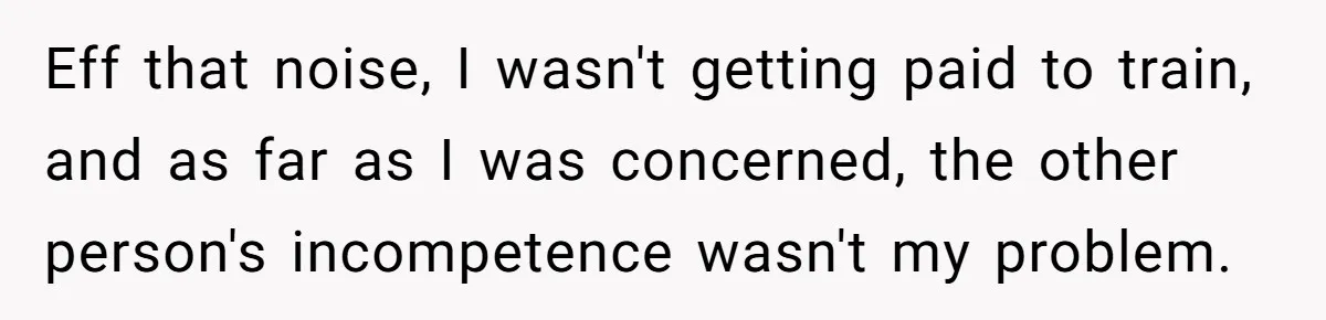Eff that noise, I wasn't getting paid to train, and as far as I was concerned, the other person's incompetence wasn't my problem.