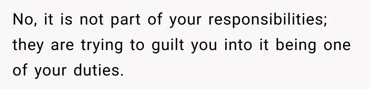 No, it is not part of your responsibilities; they are trying to guilt you into it being one of your duties.