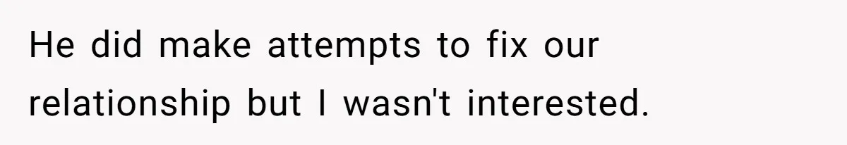 He did make attempts to fix our relationship but I wasn't interested.