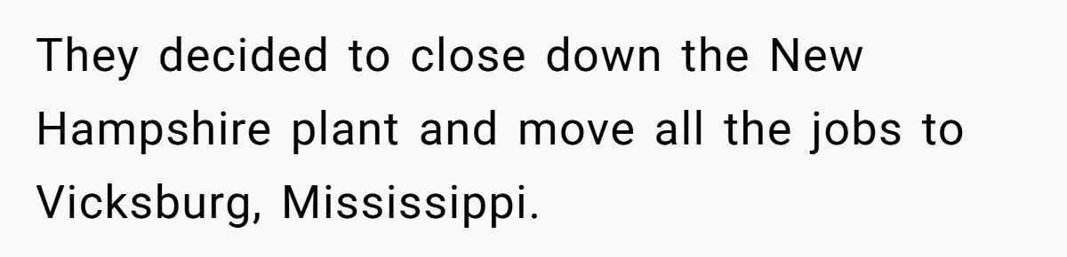 They decided to close down the New Hampshire plant and move all the jobs to Vicksburg, Mississippi.