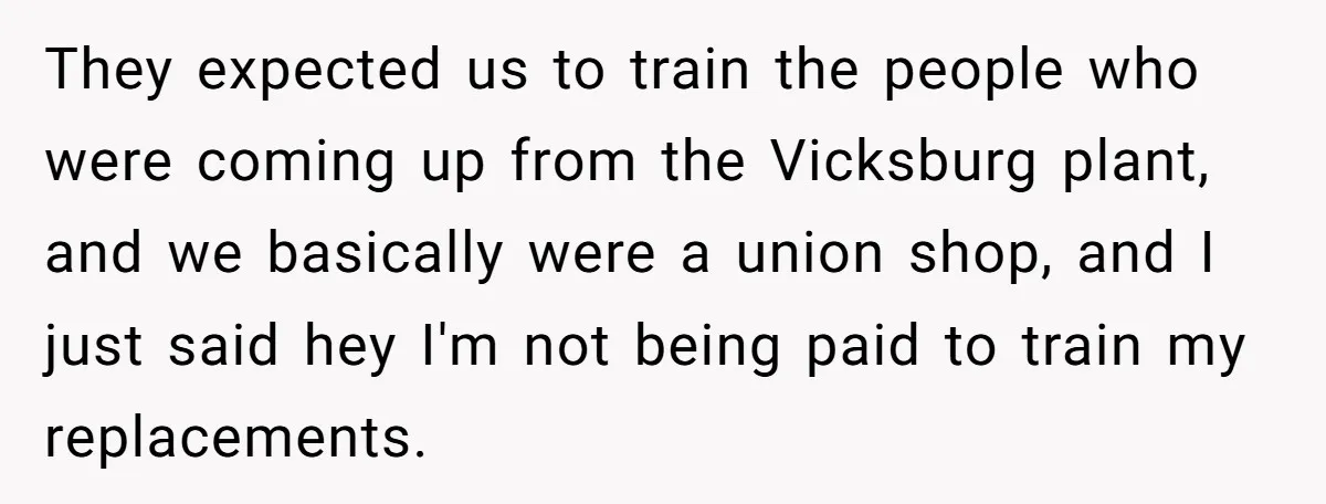 They expected us to train the people who were coming up from the Vicksburg plant, and we basically were a union shop, and I just said hey I'm not being...